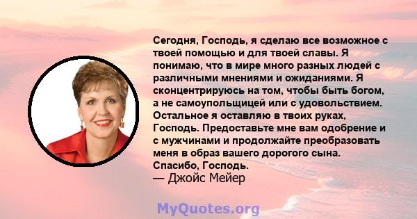 Сегодня, Господь, я сделаю все возможное с твоей помощью и для твоей славы. Я понимаю, что в мире много разных людей с различными мнениями и ожиданиями. Я сконцентрируюсь на том, чтобы быть богом, а не самоупольщицей