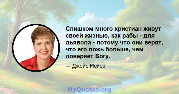 Слишком много христиан живут своей жизнью, как рабы - для дьявола - потому что они верят, что его ложь больше, чем доверяет Богу.