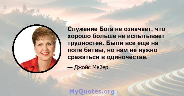 Служение Бога не означает, что хорошо больше не испытывает трудностей. Были все еще на поле битвы, но нам не нужно сражаться в одиночестве.