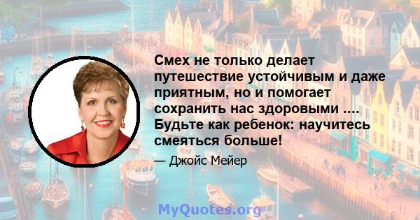 Смех не только делает путешествие устойчивым и даже приятным, но и помогает сохранить нас здоровыми .... Будьте как ребенок: научитесь смеяться больше!