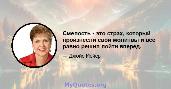 Смелость - это страх, который произнесли свои молитвы и все равно решил пойти вперед.