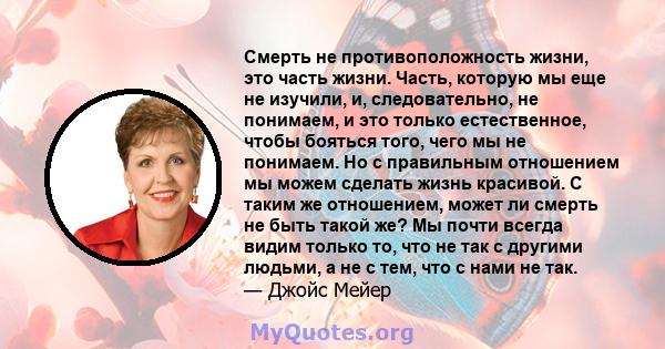 Смерть не противоположность жизни, это часть жизни. Часть, которую мы еще не изучили, и, следовательно, не понимаем, и это только естественное, чтобы бояться того, чего мы не понимаем. Но с правильным отношением мы