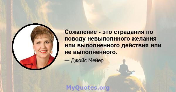 Сожаление - это страдания по поводу невыполнного желания или выполненного действия или не выполненного.