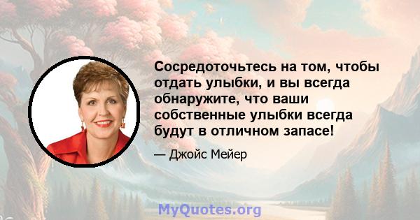 Сосредоточьтесь на том, чтобы отдать улыбки, и вы всегда обнаружите, что ваши собственные улыбки всегда будут в отличном запасе!