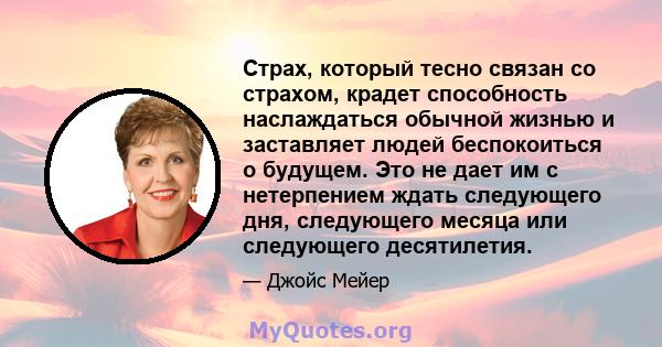 Страх, который тесно связан со страхом, крадет способность наслаждаться обычной жизнью и заставляет людей беспокоиться о будущем. Это не дает им с нетерпением ждать следующего дня, следующего месяца или следующего