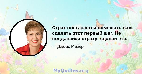 Страх постарается помешать вам сделать этот первый шаг. Не поддавайся страху, сделай это.