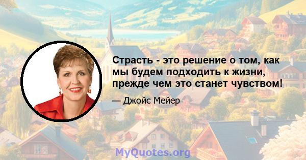 Страсть - это решение о том, как мы будем подходить к жизни, прежде чем это станет чувством!