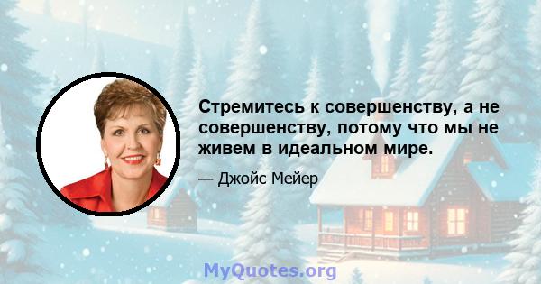 Стремитесь к совершенству, а не совершенству, потому что мы не живем в идеальном мире.