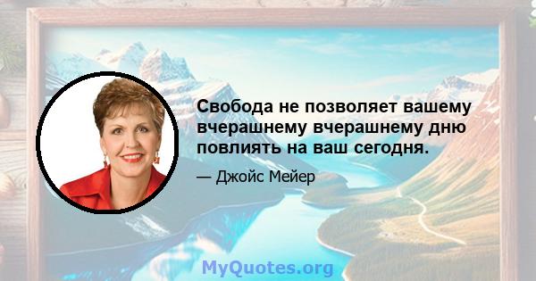 Свобода не позволяет вашему вчерашнему вчерашнему дню повлиять на ваш сегодня.