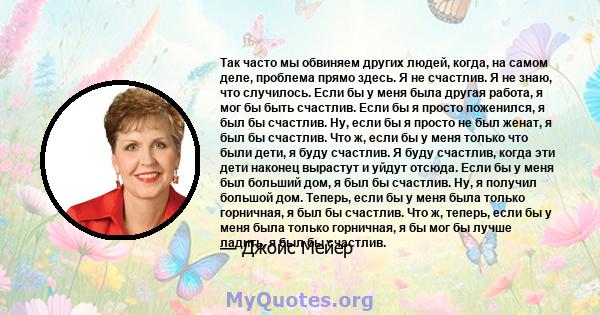 Так часто мы обвиняем других людей, когда, на самом деле, проблема прямо здесь. Я не счастлив. Я не знаю, что случилось. Если бы у меня была другая работа, я мог бы быть счастлив. Если бы я просто поженился, я был бы