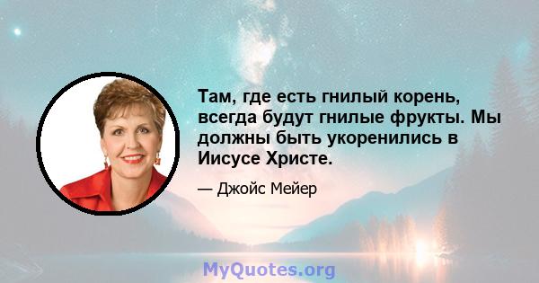 Там, где есть гнилый корень, всегда будут гнилые фрукты. Мы должны быть укоренились в Иисусе Христе.