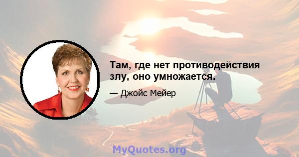 Там, где нет противодействия злу, оно умножается.