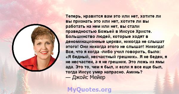 Теперь, нравится вам это или нет, хотите ли вы признать это или нет, хотите ли вы работать на нем или нет, вы стали праведностью Божьей в Иисусе Христе. Большинство людей, которые ходят в деноминационные церкви, никогда 