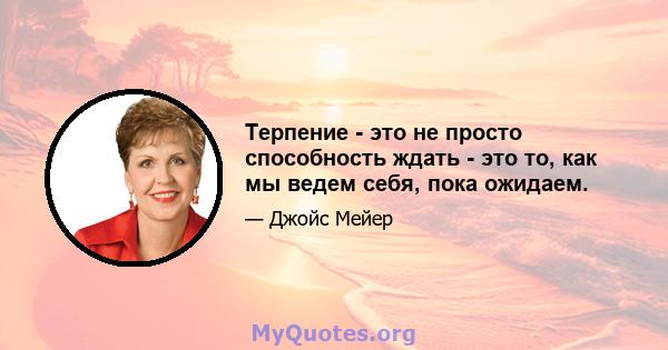 Терпение - это не просто способность ждать - это то, как мы ведем себя, пока ожидаем.