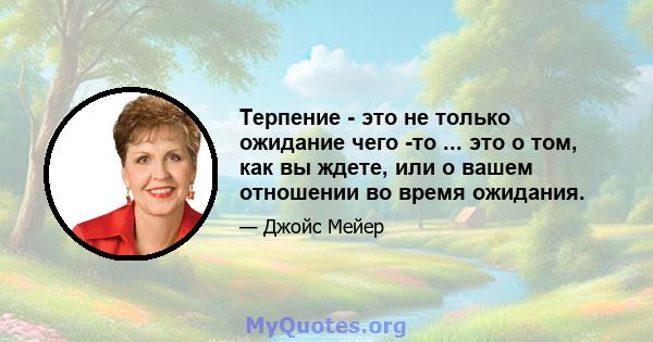 Терпение - это не только ожидание чего -то ... это о том, как вы ждете, или о вашем отношении во время ожидания.