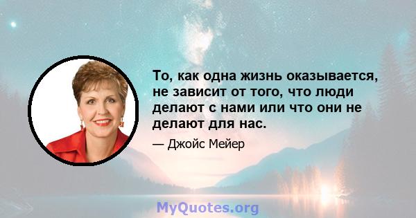 То, как одна жизнь оказывается, не зависит от того, что люди делают с нами или что они не делают для нас.