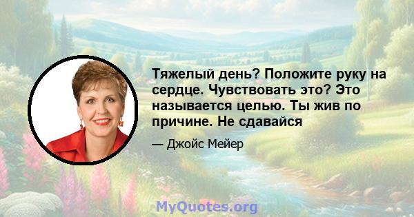 Тяжелый день? Положите руку на сердце. Чувствовать это? Это называется целью. Ты жив по причине. Не сдавайся