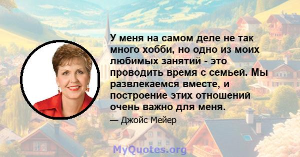 У меня на самом деле не так много хобби, но одно из моих любимых занятий - это проводить время с семьей. Мы развлекаемся вместе, и построение этих отношений очень важно для меня.