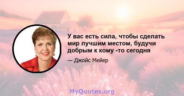 У вас есть сила, чтобы сделать мир лучшим местом, будучи добрым к кому -то сегодня