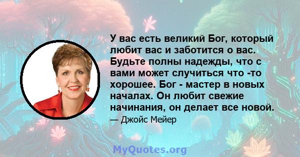 У вас есть великий Бог, который любит вас и заботится о вас. Будьте полны надежды, что с вами может случиться что -то хорошее. Бог - мастер в новых началах. Он любит свежие начинания, он делает все новой.