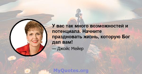 У вас так много возможностей и потенциала. Начните праздновать жизнь, которую Бог дал вам!