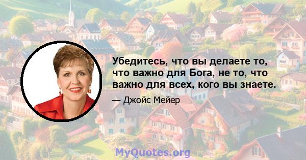 Убедитесь, что вы делаете то, что важно для Бога, не то, что важно для всех, кого вы знаете.