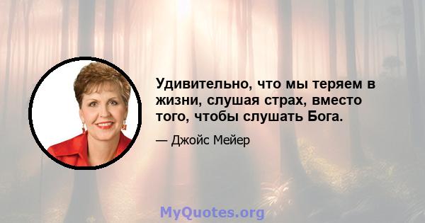 Удивительно, что мы теряем в жизни, слушая страх, вместо того, чтобы слушать Бога.