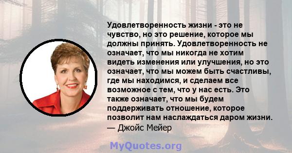 Удовлетворенность жизни - это не чувство, но это решение, которое мы должны принять. Удовлетворенность не означает, что мы никогда не хотим видеть изменения или улучшения, но это означает, что мы можем быть счастливы,