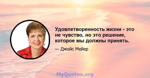 Удовлетворенность жизни - это не чувство, но это решение, которое мы должны принять.