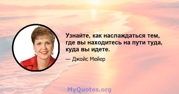 Узнайте, как наслаждаться тем, где вы находитесь на пути туда, куда вы идете.