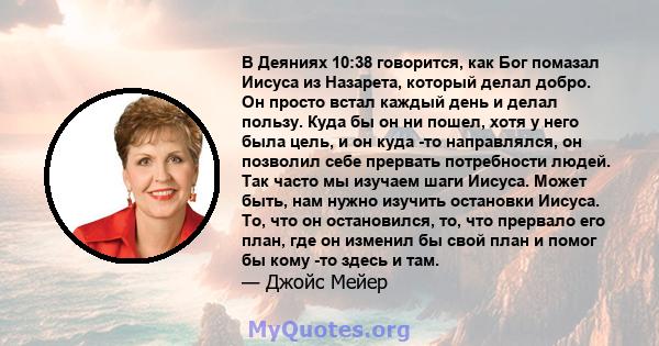 В Деяниях 10:38 говорится, как Бог помазал Иисуса из Назарета, который делал добро. Он просто встал каждый день и делал пользу. Куда бы он ни пошел, хотя у него была цель, и он куда -то направлялся, он позволил себе