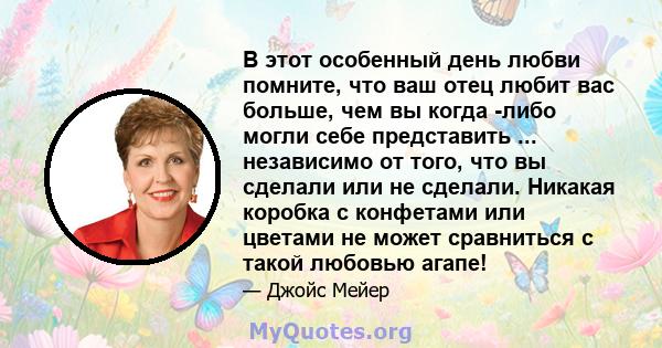 В этот особенный день любви помните, что ваш отец любит вас больше, чем вы когда -либо могли себе представить ... независимо от того, что вы сделали или не сделали. Никакая коробка с конфетами или цветами не может