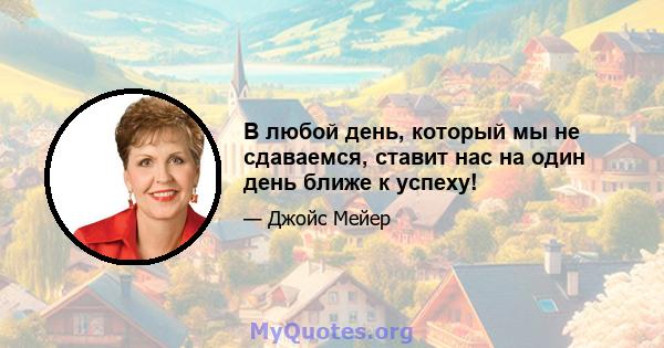 В любой день, который мы не сдаваемся, ставит нас на один день ближе к успеху!