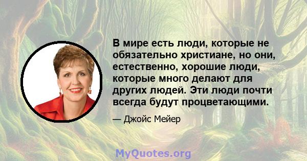 В мире есть люди, которые не обязательно христиане, но они, естественно, хорошие люди, которые много делают для других людей. Эти люди почти всегда будут процветающими.