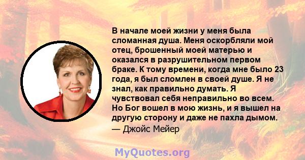 В начале моей жизни у меня была сломанная душа. Меня оскорбляли мой отец, брошенный моей матерью и оказался в разрушительном первом браке. К тому времени, когда мне было 23 года, я был сломлен в своей душе. Я не знал,