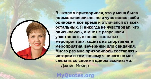 В школе я притворился, что у меня была нормальная жизнь, но я чувствовал себя одиноким все время и отличался от всех остальных. Я никогда не чувствовал, что вписываюсь, и мне не разрешали участвовать в послешкольных