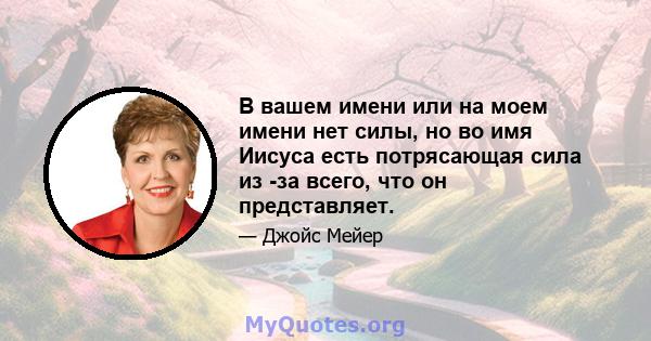 В вашем имени или на моем имени нет силы, но во имя Иисуса есть потрясающая сила из -за всего, что он представляет.