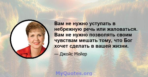 Вам не нужно уступать в небрежную речь или жаловаться. Вам не нужно позволять своим чувствам мешать тому, что Бог хочет сделать в вашей жизни.