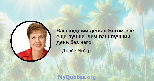 Ваш худший день с Богом все еще лучше, чем ваш лучший день без него.