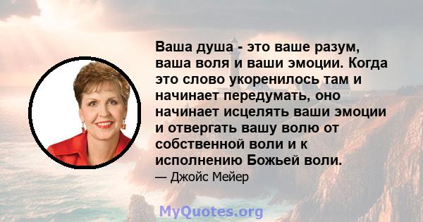 Ваша душа - это ваше разум, ваша воля и ваши эмоции. Когда это слово укоренилось там и начинает передумать, оно начинает исцелять ваши эмоции и отвергать вашу волю от собственной воли и к исполнению Божьей воли.