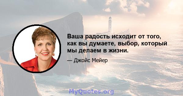 Ваша радость исходит от того, как вы думаете, выбор, который мы делаем в жизни.