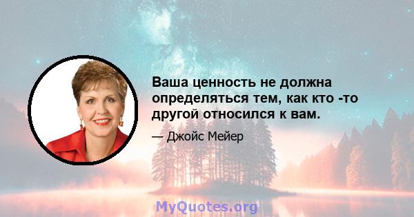 Ваша ценность не должна определяться тем, как кто -то другой относился к вам.