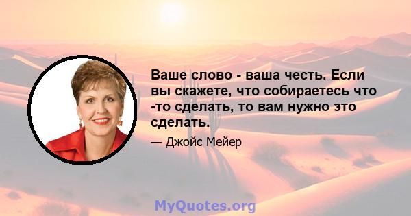 Ваше слово - ваша честь. Если вы скажете, что собираетесь что -то сделать, то вам нужно это сделать.