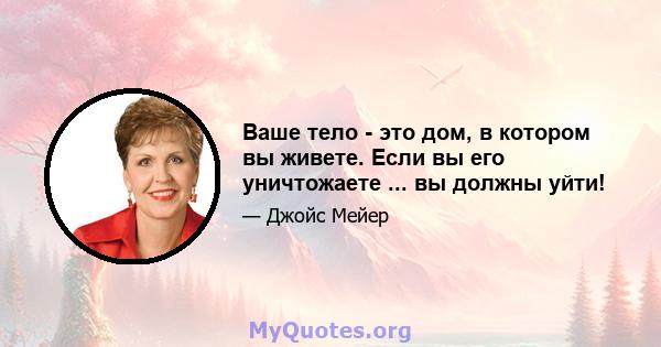 Ваше тело - это дом, в котором вы живете. Если вы его уничтожаете ... вы должны уйти!