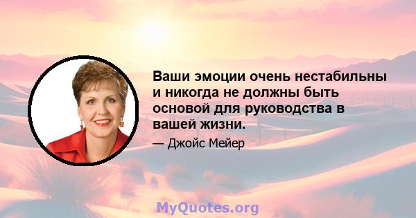 Ваши эмоции очень нестабильны и никогда не должны быть основой для руководства в вашей жизни.