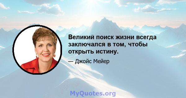 Великий поиск жизни всегда заключался в том, чтобы открыть истину.