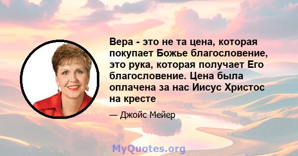 Вера - это не та цена, которая покупает Божье благословение, это рука, которая получает Его благословение. Цена была оплачена за нас Иисус Христос на кресте