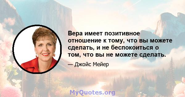 Вера имеет позитивное отношение к тому, что вы можете сделать, и не беспокоиться о том, что вы не можете сделать.