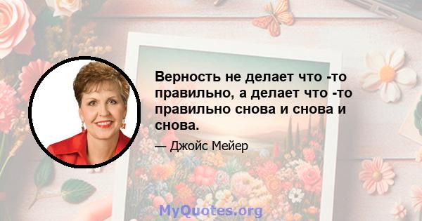 Верность не делает что -то правильно, а делает что -то правильно снова и снова и снова.