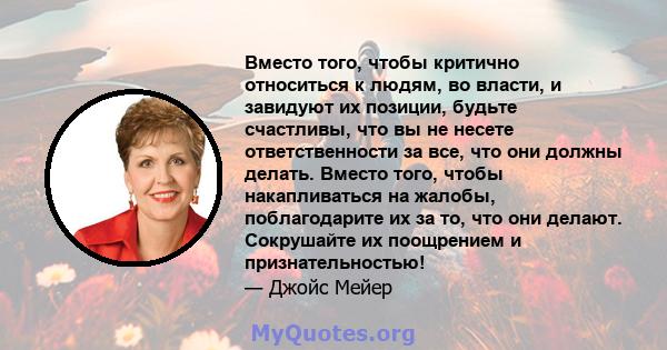 Вместо того, чтобы критично относиться к людям, во власти, и завидуют их позиции, будьте счастливы, что вы не несете ответственности за все, что они должны делать. Вместо того, чтобы накапливаться на жалобы,